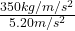 \frac{350 kg / m / s^{2} }{5.20 m / s^{2} }