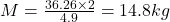 M=\frac{36.26\times 2}{4.9}=14.8 kg