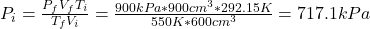 P_{i} = \frac{P_{f}V_{f}T_{i}}{T_{f}V_{i}} = \frac{900 kPa*900 cm^{3}*292.15 K}{550 K*600 cm^{3}} = 717.1 kPa