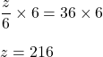 \dfrac{z}{6}\times 6=36\times 6\\\\z=216