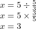 x = 5 \div  \frac{5}{3}  \\ x = 5 \times  \frac{3}{5}  \\ x = 3