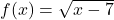 f(x) = \sqrt{x - 7}