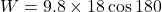 W=9.8\times18\cos180