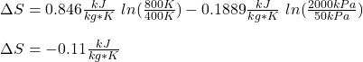 \Delta S=0.846\frac{kJ}{kg*K} \ ln(\frac{800K}{400K} )-0.1889\frac{kJ}{kg*K} \ ln(\frac{2000kPa}{50kPa} )\\\\\Delta S=-0.11\frac{kJ}{kg*K}