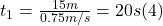 t_{1} = \frac{15m}{0.75m/s} = 20 s (4)