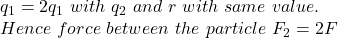 q_1= 2 q_1\ with\ q_2\ and\ r\ with\ same\ value.\\Hence\ force\ between\ the\ particle\ F_2 =2 F