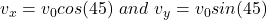 v_x=v_0cos(45)\ and\ v_y=v_0sin(45)