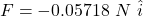 F = - 0.05718 \  N \ \hat {i}