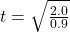 t  =  \sqrt{ \frac{2.0}{0.9} }