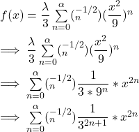 f(x) = \dfrac{\lambda }{3} \sum \limits ^{\alpha }_{n=0} (^{-1/2} _n ) (\dfrac{x^2}{9})^n \\ \\ \implies  \dfrac{\lambda }{3} \sum \limits ^{\alpha }_{n=0} (^{-1/2} _n ) (\dfrac{x^2}{9})^n  \\ \\ \implies \sum \limits ^{\alpha}_{n=0} (^{-1/2} _n )  \dfrac{1}{3*9^n}*x^{2n} \\ \\ \implies \sum \limits ^{\alpha}_{n=0} (^{-1/2} _n )  \dfrac{1}{3^{2n+1}}*x^{2n}