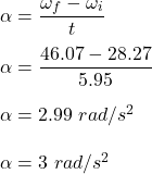 \alpha =\dfrac{\omega_f-\omega_i}{t}\\\\\alpha =\dfrac{46.07-28.27}{5.95}\\\\\alpha =2.99\ rad/s^2\\\\\alpha =3\ rad/s^2