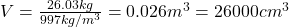  V = \frac{26.03 kg}{997 kg/m^{3}} = 0.026 m^{3} = 26000 cm^{3} 