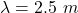\lambda=2.5\ m