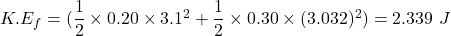 K.E_{f}=(\dfrac{1}{2}\times0.20\times3.1^2+\dfrac{1}{2}\times0.30\times(3.032)^2)=2.339\ J