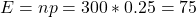 E =np = 300 * 0.25 = 75