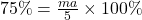 75\% =  \frac{ma}{5}  \times 100\% 