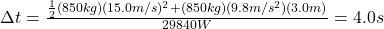 \Delta t=\frac{\frac{1}{2} (850kg)(15.0m/s)^{2} +(850kg)(9.8m/s^{2})(3.0m)}{29840W}=4.0s