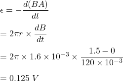 \epsilon=-\dfrac{d(BA)}{dt}\\\\=2\pi r\times \dfrac{dB}{dt}\\\\=2\pi \times 1.6\times 10^{-3}\times \dfrac{1.5-0}{120\times 10^{-3}}\\\\=0.125\ V