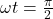 \omega t=\frac{\pi}{2}