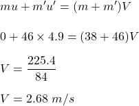 mu+m'u'=(m+m')V\\\\0+46\times 4.9=(38+46)V\\\\V=\dfrac{225.4}{84}\\\\V=2.68\ m/s