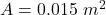A =  0.015 \ m^2 