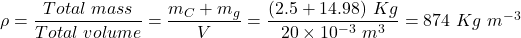 \rho = \dfrac{Total~mass}{Total~volume} = \dfrac{m_{C} + m_{g}}{V} = \dfrac{(2.5 + 14.98)~Kg}{20 \times 10^{-3}~m^{3}} = 874~Kg~m^{-3}