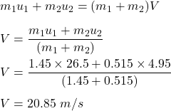 m_1u_1+m_2u_2=(m_1+m_2)V\\\\V=\dfrac{m_1u_1+m_2u_2}{(m_1+m_2)}\\\\V=\dfrac{1.45\times 26.5+0.515\times 4.95}{(1.45+0.515)}\\\\V=20.85\ m/s