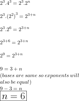  {2}^{3}. {4}^{3}  =  {2}^{3}. {2}^{n}  \\  \\ {2}^{3}. {( {2}^{2}) }^{3}  =  {2}^{3 + n} \\  \\ {2}^{3}. {2 }^{6}  =  {2}^{3 + n} \\  \\ {2 }^{3 + 6}  =  {2}^{3 + n} \\  \\  {2 }^{9}  =  {2}^{3 + n} \\  \\ 9 = 3 + n \\ (bases \: are \: same \: so \: exponents \: will \: \\  also \: be \: equal) \\ 9 - 3 = n \\  \huge \red{ \boxed{n = 6}}