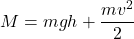 \displaystyle M=mgh+\frac{mv^2}{2}
