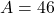 A = 46