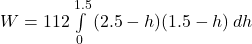 W = 112 \int\limits^{1.5}_0 {(2.5 - h)(1.5-h)} \, dh