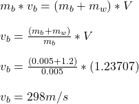 m_b*v_b = ( m_b + m_w )*V\\\\v_b = \frac{ ( m_b + m_w )}{m_b}*V\\\\v_b = \frac{ ( 0.005 + 1.2 )}{0.005}*(1.23707)\\\\v_b = 298 m/s