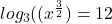 log _{3} ( (x^{\frac{3}{2} })  =12