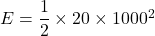 E=\dfrac{1}{2}\times20\times1000^2