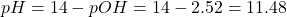  pH = 14 - pOH = 14 - 2.52 = 11.48 