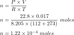 n = \dfrac{P\times V}{ R \times T}\\\\n = \dfrac{22.8 \times 0.017}{8.205\times (112+273)}\ moles\\\\n = 1.22 \times 10^{-4} \ moles