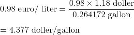 0.98\ \text{euro/ liter}=\dfrac{0.98\times 1.18\ \text{doller}}{0.264172\ \text{gallon}}\\\\=4.377\ \text{doller/gallon}