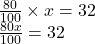  \frac{80}{100}  \times x = 32 \\  \frac{80x}{100}  = 32