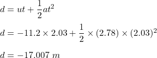 d=ut+\dfrac{1}{2}at^2\\\\d=-11.2\times 2.03+\dfrac{1}{2}\times (2.78)\times (2.03)^2 \\\\d=-17.007\ m