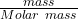 \frac{mass}{Molar \ mass}