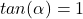 tan(\alpha)=1
