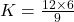  K= \frac{12\times 6}{9}