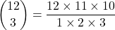  \rm \displaystyle\binom{12}{3}  =  \frac{12 \times 11  \times 10}{1 \times 2 \times 3 } 