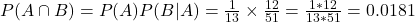 P(A \cap B) = P(A)P(B|A) = \frac{1}{13} \times \frac{12}{51} = \frac{1*12}{13*51} = 0.0181