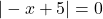 |-x + 5| =0