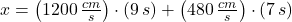 x = \left(1200\,\frac{cm}{s}\right)\cdot (9\,s)+ \left(480\,\frac{cm}{s} \right)\cdot (7\,s)