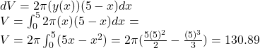 dV=2\pi (y(x))(5-x)dx\\V=\int \limit_0^5 2\pi (x)(5-x)dx=\\V=2\pi \int \limit_0^5 (5x-x^2)=2\pi (\frac{5(5)^2}{2}-\frac{(5)^3}{3})=130.89