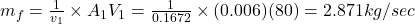 m_{f}=\frac{1}{v_{1}}\times A_{1}V_{1} = \frac{1}{0.1672}\times(0.006)(80)=2.871kg/sec