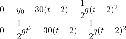 0 = y_0 -30(t-2)- \cfrac12 g(t-2)^2\\0 =\cfrac 12 gt^2 -30(t-2)- \cfrac12 g(t-2)^2