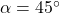 \alpha=45^{\circ}